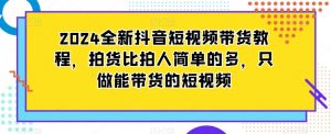 2024全新抖音短视频带货教程，拍货比拍人简单的多，只做能带货的短视频-沐风资源库