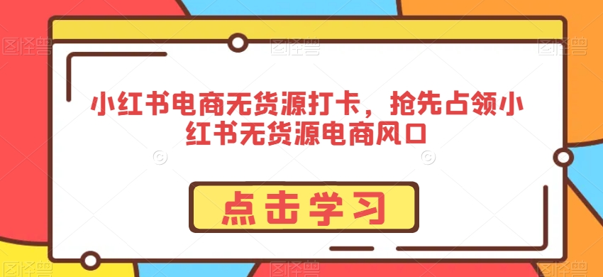 小红书电商无货源打卡，抢先占领小红书无货源电商风口-沐风资源库