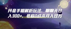 抖音手相解析玩法，聊聊天日入300+，号称0成本月入过万【揭秘】-沐风资源库