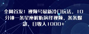 全网首发！视频号最新冷门玩法，10分钟一条星座解析演绎视频，条条爆款，日收入1000+【揭秘】-沐风资源库