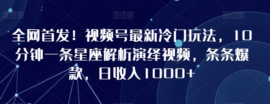 全网首发！视频号最新冷门玩法，10分钟一条星座解析演绎视频，条条爆款，日收入1000+【揭秘】-沐风资源库