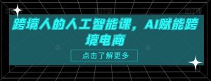 跨境人的人工智能课，AI赋能跨境电商-沐风资源库