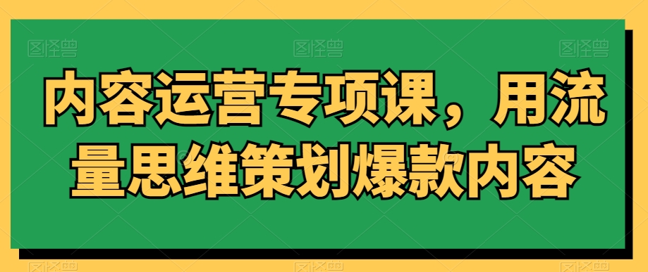 内容运营专项课，用流量思维策划爆款内容-沐风资源库