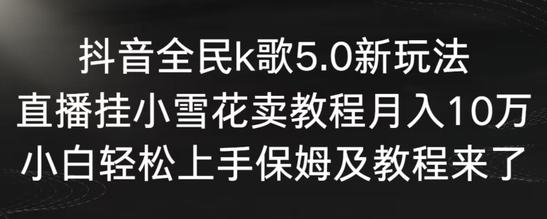 抖音全民k歌5.0新玩法，直播挂小雪花卖教程月入10万，小白轻松上手，保姆及教程来了【揭秘】-沐风资源库