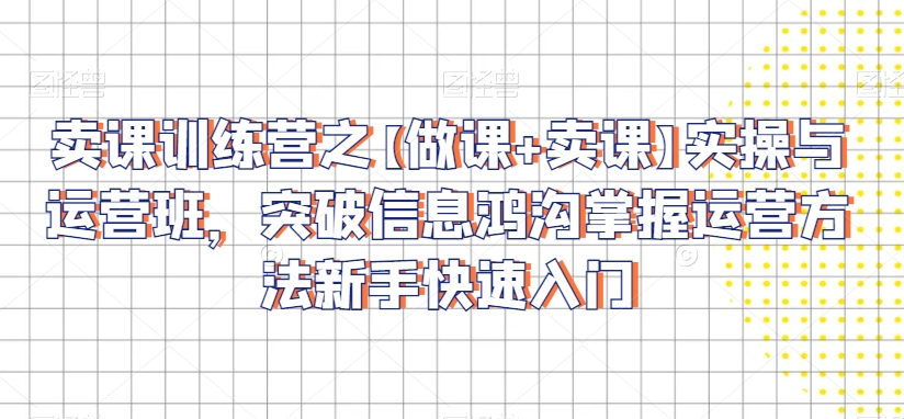 卖课训练营之【做课+卖课】实操与运营班，突破信息鸿沟掌握运营方法新手快速入门-沐风资源库