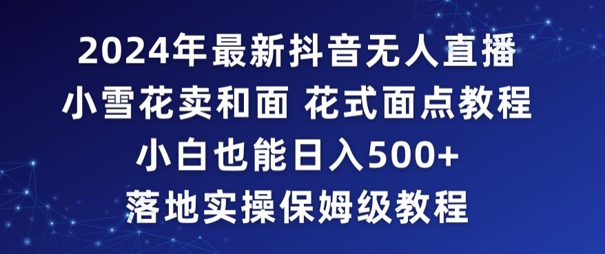 2024年抖音最新无人直播小雪花卖和面、花式面点教程小白也能日入500+落地实操保姆级教程【揭秘】-沐风资源库