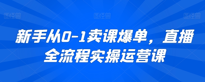 新手从0-1卖课爆单，直播全流程实操运营课-沐风资源库