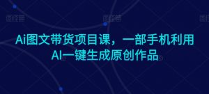 Ai图文带货项目课，一部手机利用AI一键生成原创作品-沐风资源库