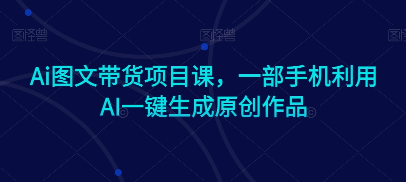 Ai图文带货项目课，一部手机利用AI一键生成原创作品-沐风资源库