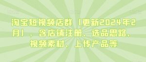 淘宝短视频店群（更新2024年2月），含店铺注册、选品思路、视频素材、上传产品等-沐风资源库