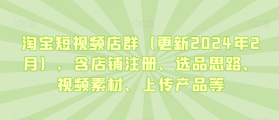 淘宝短视频店群（更新2024年2月），含店铺注册、选品思路、视频素材、上传产品等-沐风资源库