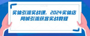 实体引流实战课，2024实体店同城引流获客实战教程-沐风资源库