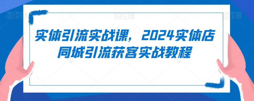 实体引流实战课，2024实体店同城引流获客实战教程-沐风资源库