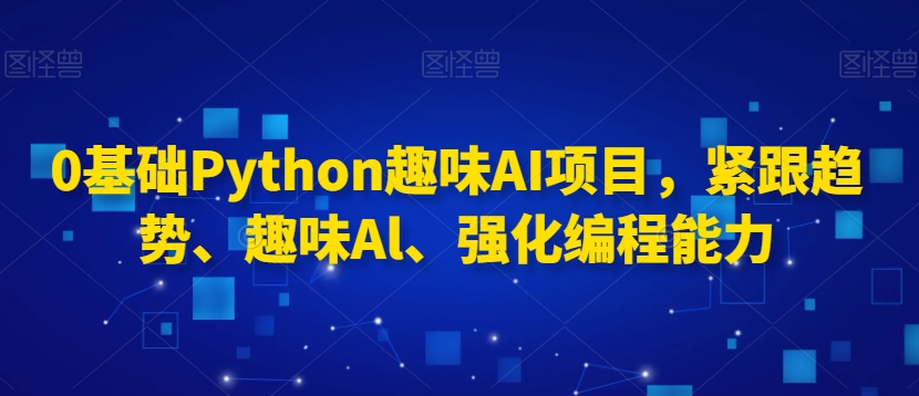 0基础Python趣味AI项目，紧跟趋势、趣味Al、强化编程能力-沐风资源库