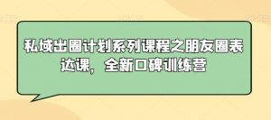 私域出圈计划系列课程之朋友圈表达课，全新口碑训练营-沐风资源库