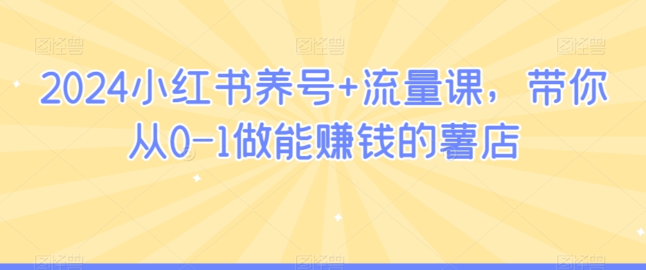 2024小红书养号+流量课，带你从0-1做能赚钱的薯店-沐风资源库