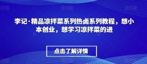 李记·精品凉拌菜系列热卤系列教程，想小本创业，想学习凉拌菜的进-沐风资源库