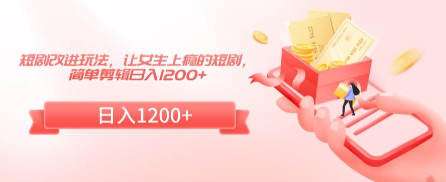 短剧改进玩法，让女生上瘾的短剧，简单剪辑日入1200+【揭秘】-沐风资源库