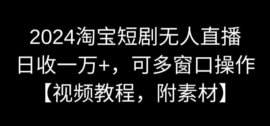 2024淘宝短剧无人直播，日收一万+，可多窗口操作【视频教程，附素材】【揭秘】-沐风资源库