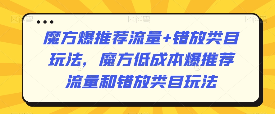 魔方爆推荐流量+错放类目玩法,魔方低成本爆推荐流量和错放类目玩法-沐风资源库