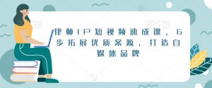 律师IP短视频速成课，6步拓展优质案源，打造自媒体品牌-沐风资源库