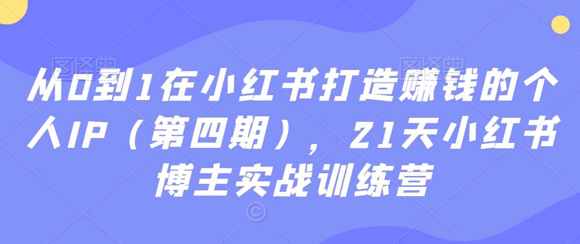 从0到1在小红书打造赚钱的个人IP（第四期），21天小红书博主实战训练营-沐风资源库
