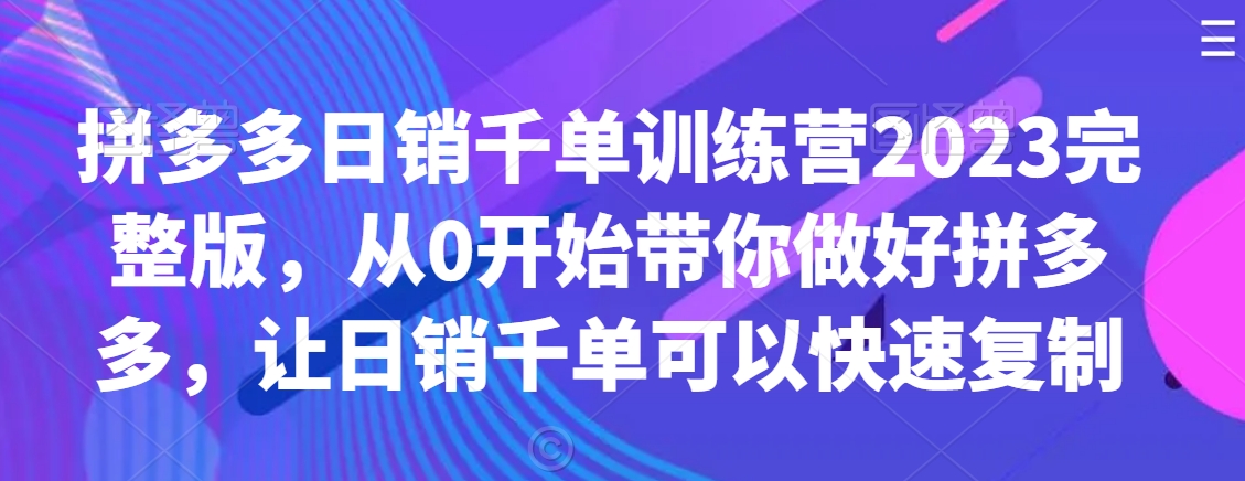 拼多多日销千单训练营2023完整版，从0开始带你做好拼多多，让日销千单可以快速复制-沐风资源库