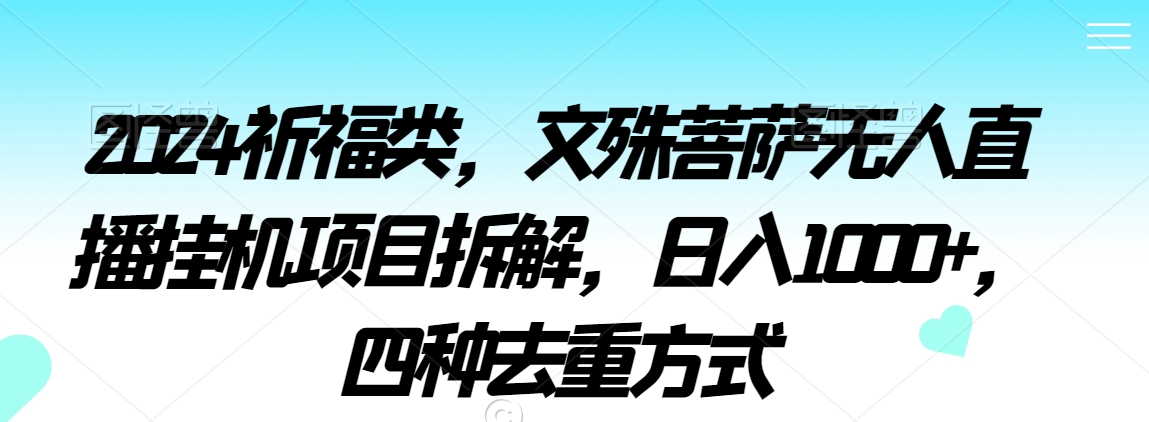 2024祈福类，文殊菩萨无人直播挂机项目拆解，日入1000+，四种去重方式【揭秘】-沐风资源库