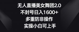 无人直播美女舞团2.0，不封号日入1600+，多重防非操作，实操小白可上手【揭秘】-沐风资源库