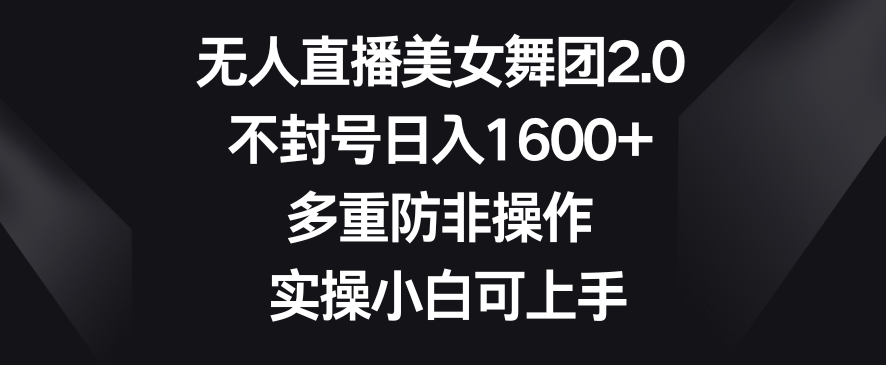 无人直播美女舞团2.0，不封号日入1600+，多重防非操作，实操小白可上手【揭秘】-沐风资源库