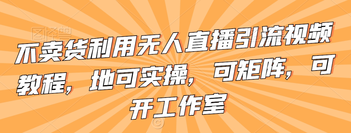 不卖货利用无人直播引流视频教程，地可实操，可矩阵，可开工作室【揭秘】-沐风资源库