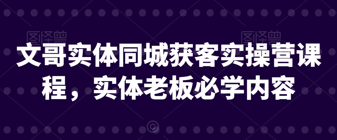 文哥实体同城获客实操营课程，实体老板必学内容-沐风资源库