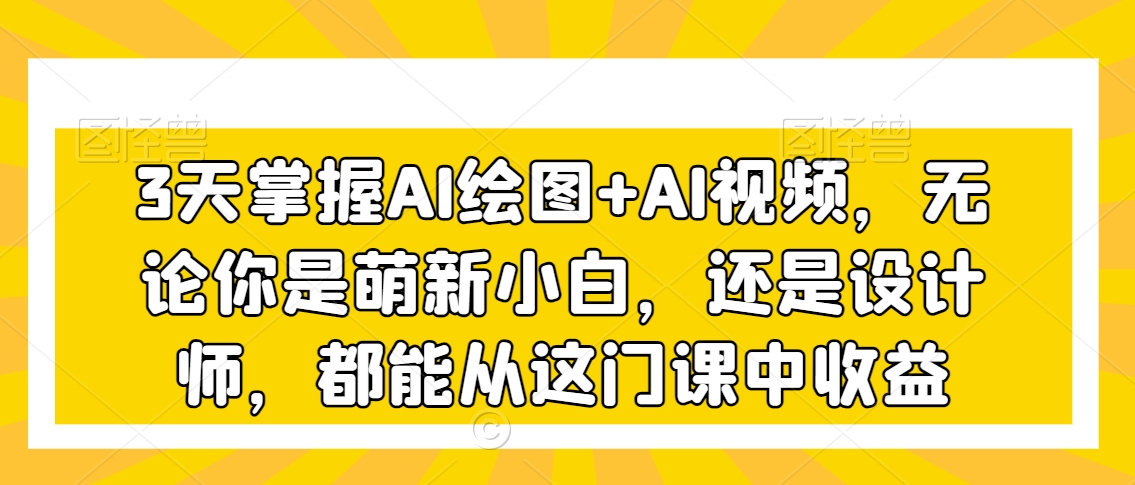 3天掌握AI绘图+AI视频，无论你是萌新小白，还是设计师，都能从这门课中收益-沐风资源库