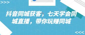 抖音同城获客，七天学会同城直播，带你玩赚同城-沐风资源库