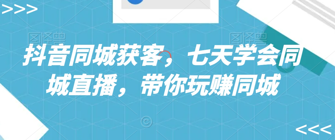 抖音同城获客，七天学会同城直播，带你玩赚同城-沐风资源库