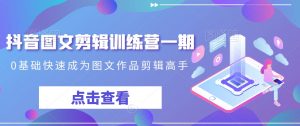 抖音图文剪辑训练营一期，0基础快速成为图文作品剪辑高手-沐风资源库