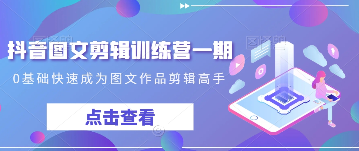 抖音图文剪辑训练营一期，0基础快速成为图文作品剪辑高手-沐风资源库