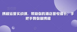 携程运营实战课，帮助你的酒店营收增长，手把手教你做携程-沐风资源库