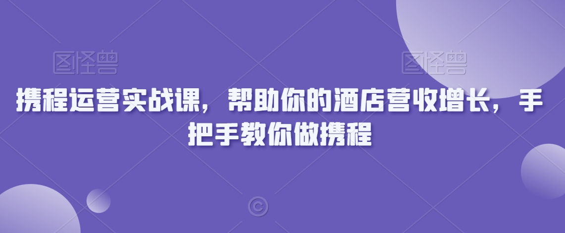 携程运营实战课，帮助你的酒店营收增长，手把手教你做携程-沐风资源库