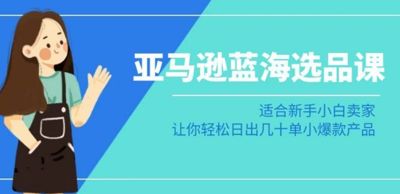 亚马逊-蓝海选品课：适合新手小白卖家，让你轻松日出几十单小爆款产品-沐风资源库