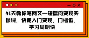 41天教你写网文—短篇向变现实操课，快速入门变现，门槛低，学习周期快-沐风资源库