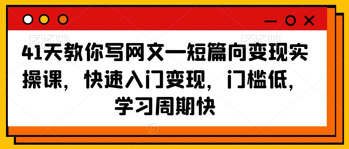 41天教你写网文—短篇向变现实操课，快速入门变现，门槛低，学习周期快-沐风资源库