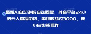 最新AI自动讲解自动回复，抖音平台24小时无人直播带货，单场收益过3000，纯小白也能操作【揭秘】-沐风资源库
