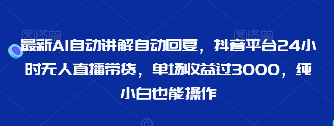 最新AI自动讲解自动回复，抖音平台24小时无人直播带货，单场收益过3000，纯小白也能操作【揭秘】-沐风资源库