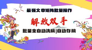 最强文章矩阵批量管理，自动洗稿，自动存稿，月入过万轻轻松松【揭秘】-沐风资源库
