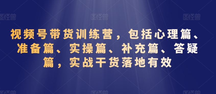 视频号带货训练营，包括心理篇、准备篇、实操篇、补充篇、答疑篇，实战干货落地有效-沐风资源库