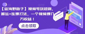 【蓝海野路子】视频号玩短剧，搬运+连爆打法，一个视频爆几万收益【揭秘】-沐风资源库