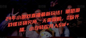 24年小游戏直播最新玩法！微恐游戏怪谈研究所，无需露脸，0粉开播，小白轻松月入5W+【揭秘】-沐风资源库