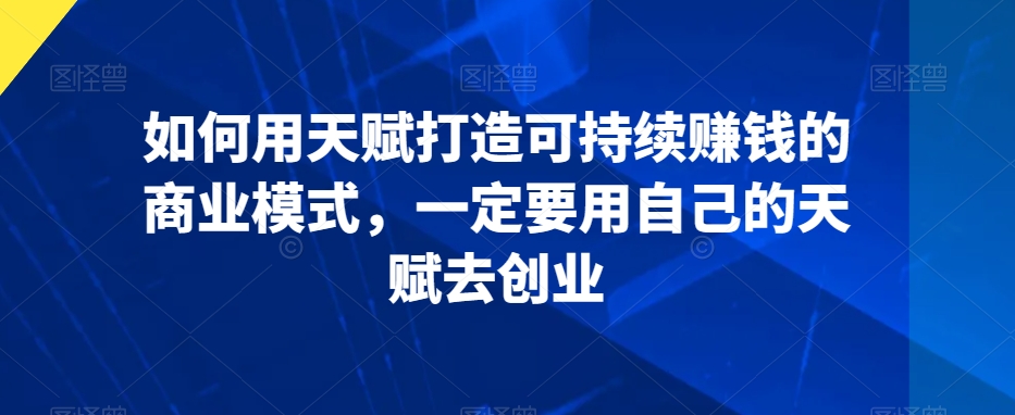 如何用天赋打造可持续赚钱的商业模式，一定要用自己的天赋去创业-沐风资源库