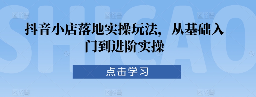 抖音小店落地实操玩法，从基础入门到进阶实操-沐风资源库